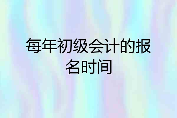 每年初级会计的报名时间