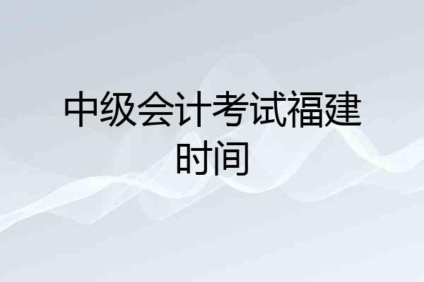 中级会计考试福建时间