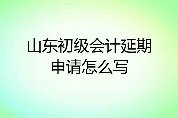 山东初级会计延期申请怎么写