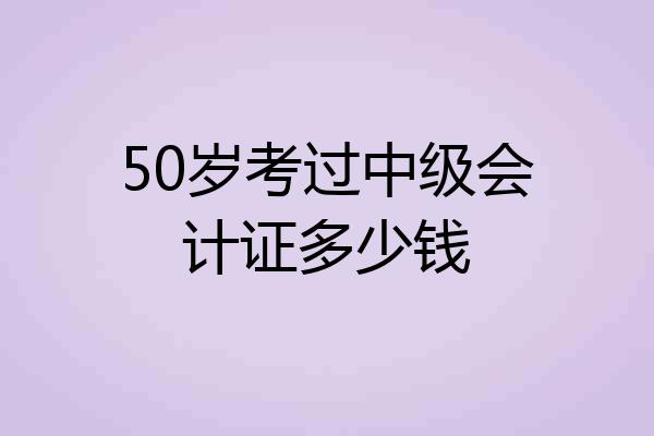 50岁考过中级会计证多少钱