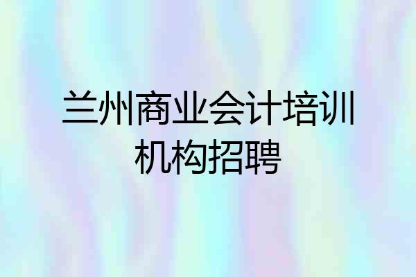 兰州商业会计培训机构招聘