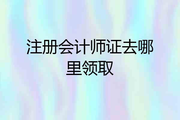 注册会计师证去哪里领取