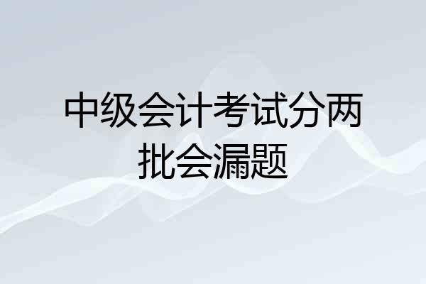 中级会计考试分两批会漏题