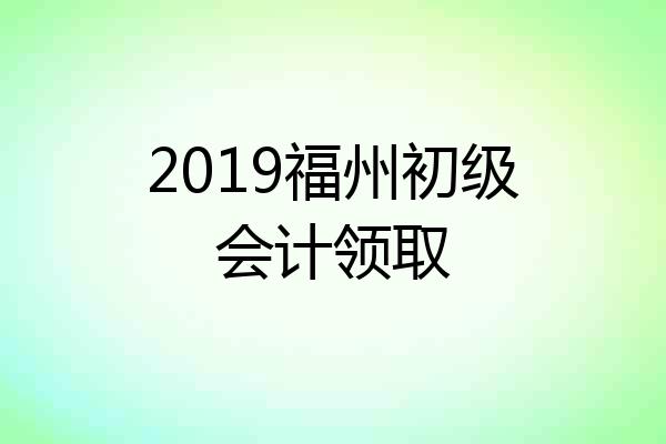 2019福州初级会计领取