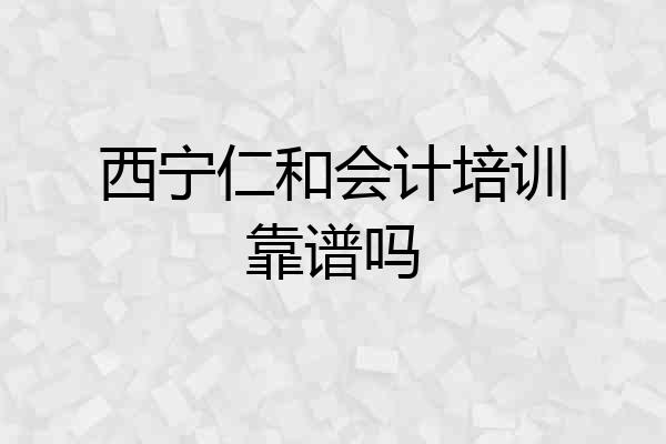 西宁仁和会计培训靠谱吗