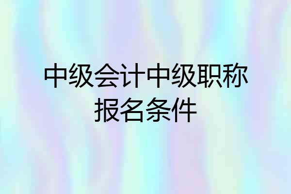 中级会计中级职称报名条件