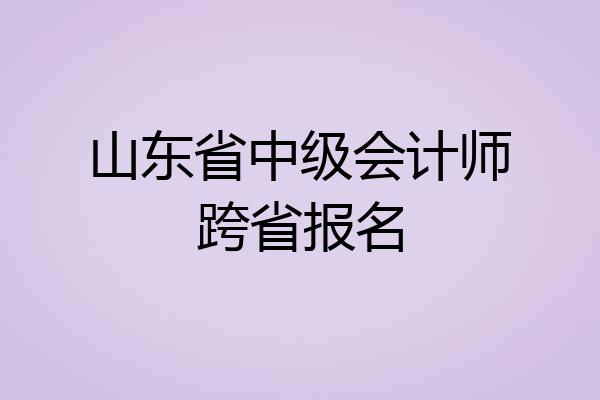 山东省中级会计师跨省报名