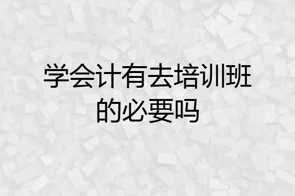 学会计有去培训班的必要吗