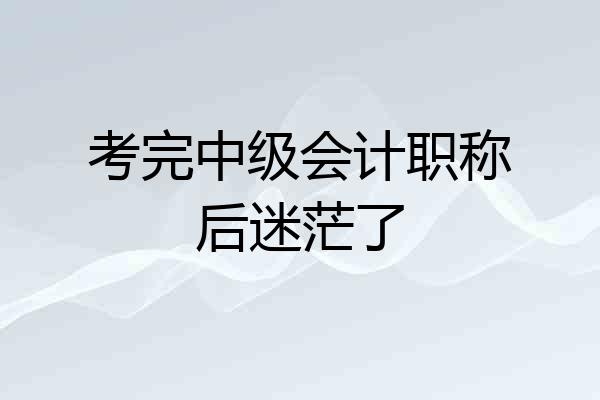 考完中级会计职称后迷茫了