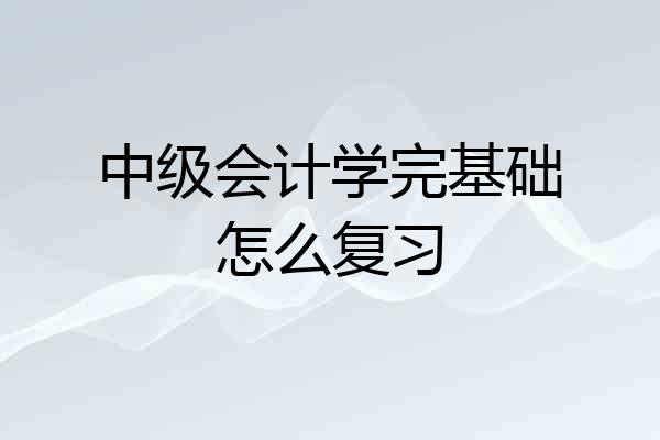 中级会计学完基础怎么复习