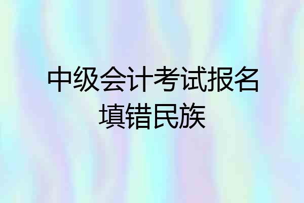 中级会计考试报名填错民族