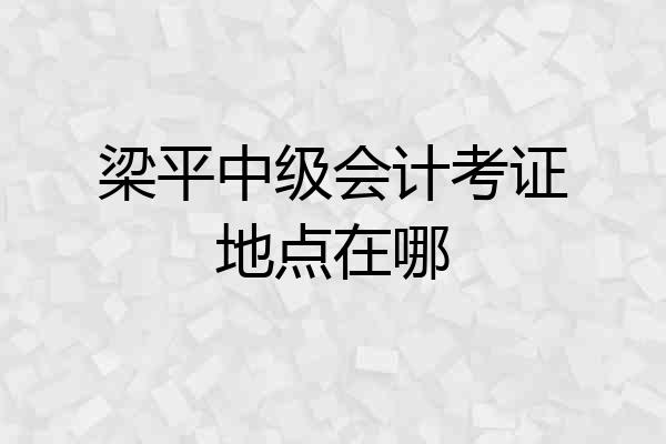 梁平中级会计考证地点在哪