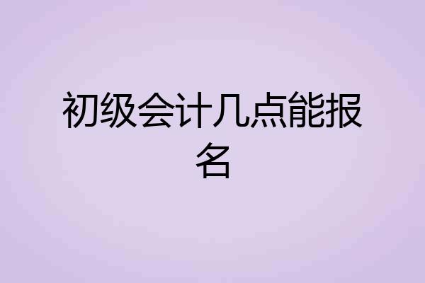 初级会计几点能报名