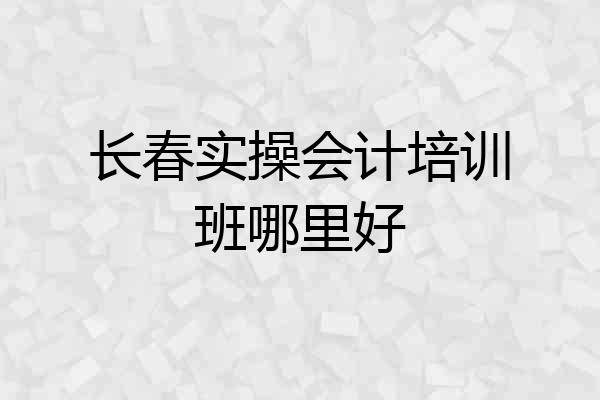 长春实操会计培训班哪里好
