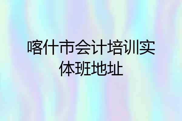 喀什市会计培训实体班地址