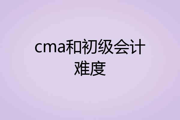 cma和初级会计难度