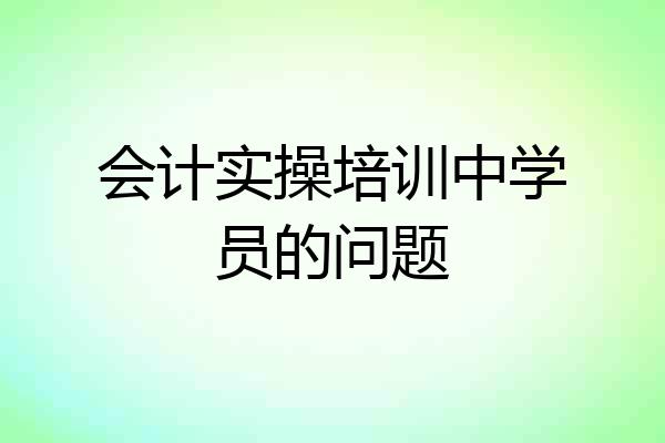 会计实操培训中学员的问题