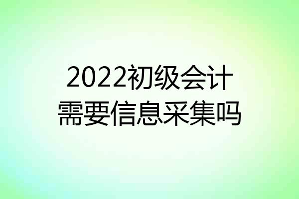 2022初级会计需要信息采集吗