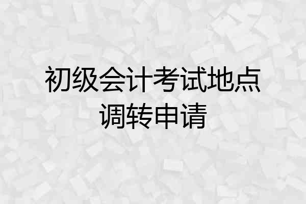 初级会计考试地点调转申请