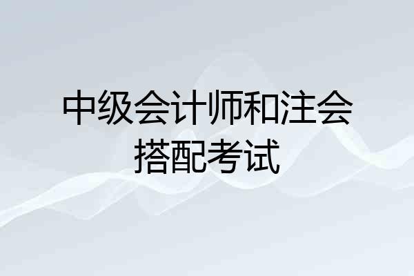 中级会计师和注会搭配考试