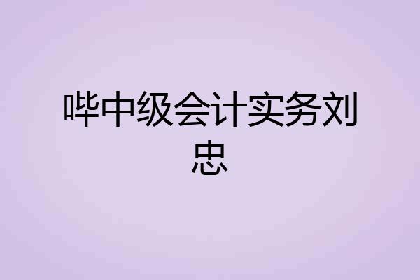 哔中级会计实务刘忠