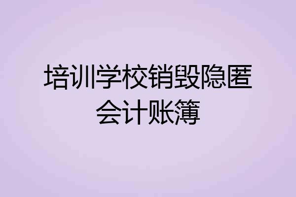 培训学校销毁隐匿会计账簿