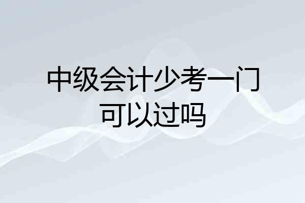 中级会计少考一门可以过吗