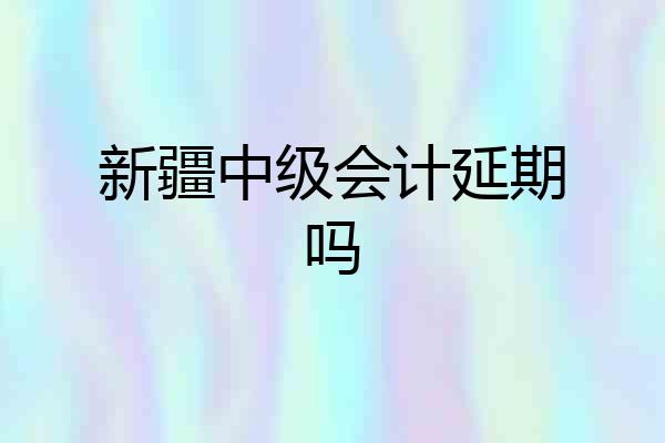 新疆中级会计延期吗