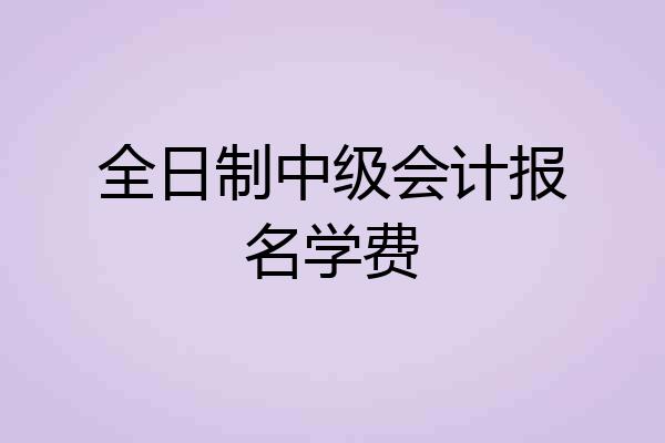 全日制中级会计报名学费