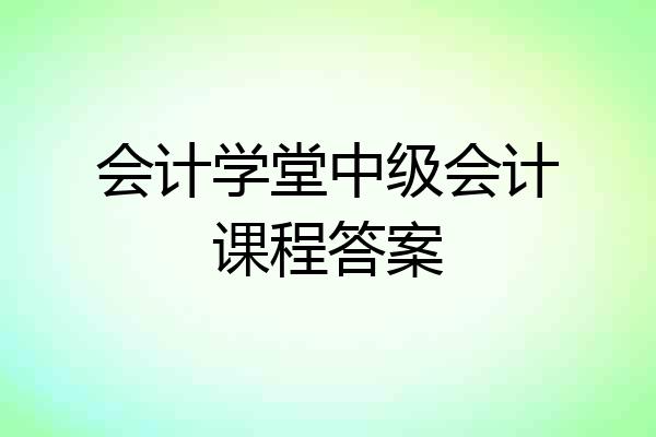 会计学堂中级会计课程答案