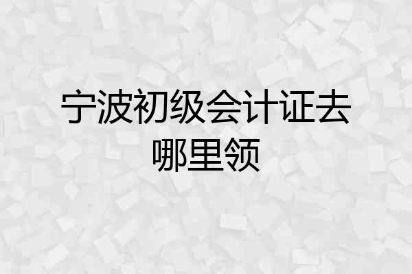 宁波初级会计证去哪里领