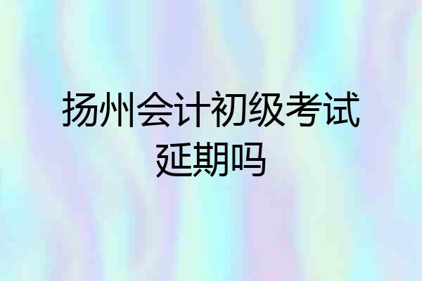 扬州会计初级考试延期吗