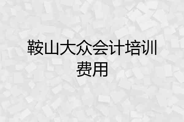 鞍山大众会计培训费用