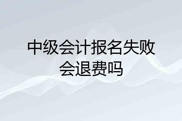 中级会计报名失败会退费吗