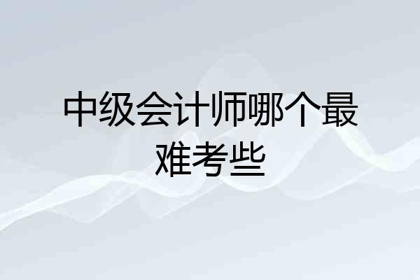 中级会计师哪个最难考些