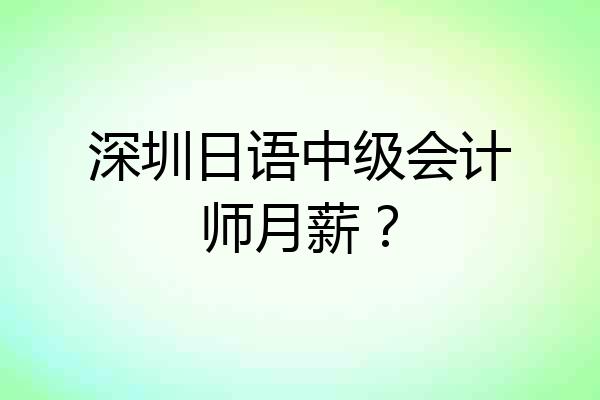 深圳日语中级会计师月薪？