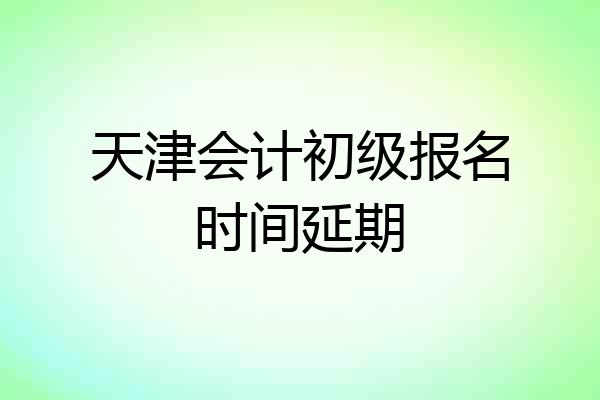 天津会计初级报名时间延期