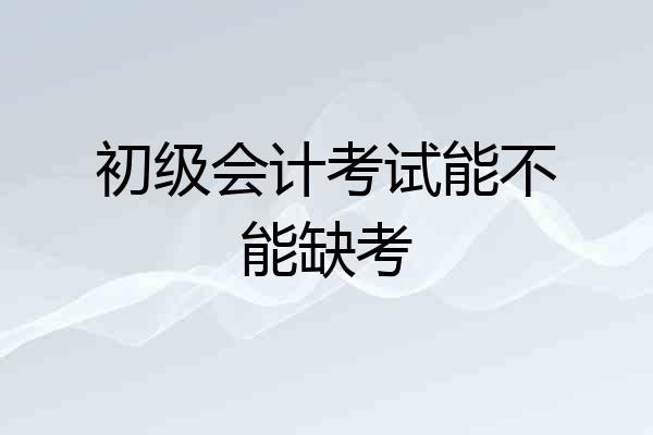 初级会计考试能不能缺考