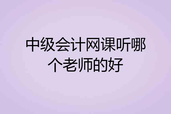 中级会计网课听哪个老师的好