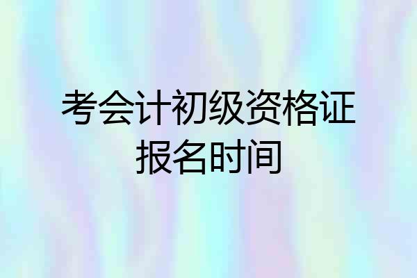 考会计初级资格证报名时间