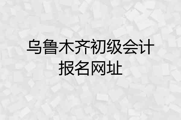 乌鲁木齐初级会计报名网址