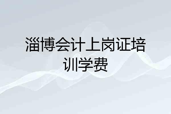 淄博会计上岗证培训学费