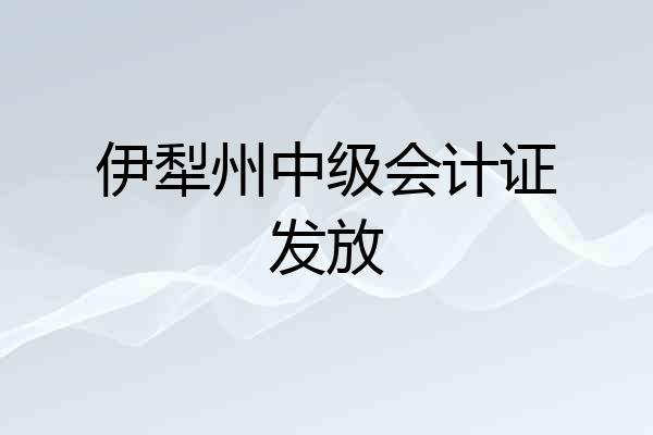 伊犁州中级会计证发放
