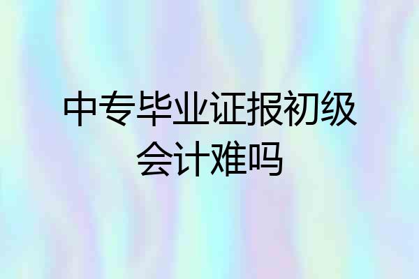 中专毕业证报初级会计难吗