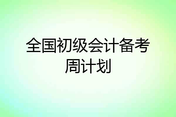 全国初级会计备考周计划