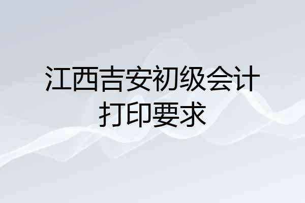 江西吉安初级会计打印要求