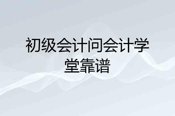 初级会计问会计学堂靠谱