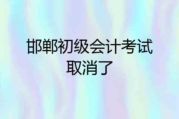 邯郸初级会计考试取消了