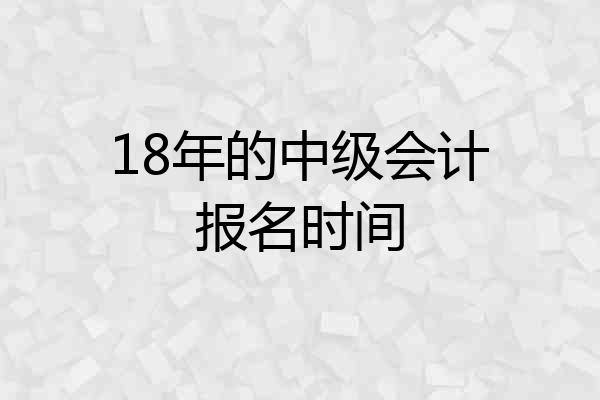 18年的中级会计报名时间
