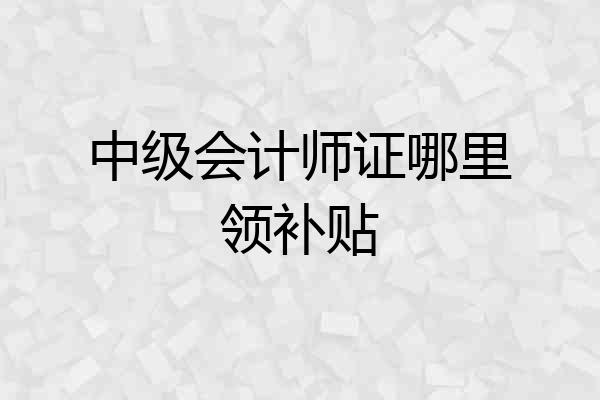 中级会计师证哪里领补贴